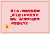 灵芝孢子粉破壁机原理_灵芝孢子粉破壁技术解析：高效提取活性成分的创新方法