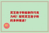 灵芝孢子粉能制作巧克力吗？探究灵芝孢子粉的多种用途？