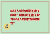 年轻人适合喝灵芝孢子粉吗？解析灵芝孢子粉对年轻人的功效和适用性？