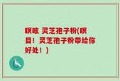 瞑眩 灵芝孢子粉(瞑目！灵芝孢子粉带给你好处！)