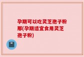 孕期可以吃灵芝孢子粉那(孕期适宜食用灵芝孢子粉)