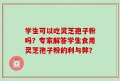 学生可以吃灵芝孢子粉吗？专家解答学生食用灵芝孢子粉的利与弊？