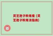 灵芝孢子粉用度 (灵芝孢子粉用法指南)