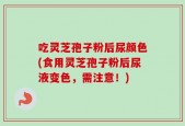 吃灵芝孢子粉后尿颜色(食用灵芝孢子粉后尿液变色，需注意！)
