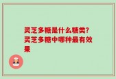 灵芝多糖是什么糖类？灵芝多糖中哪种最有效果