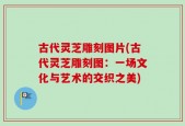 古代灵芝雕刻图片(古代灵芝雕刻图：一场文化与艺术的交织之美)