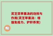 灵芝煲苹果汤的功效与作用(灵芝苹果汤：增强免疫力、护肝养胃)