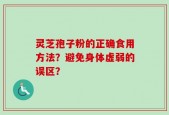 灵芝孢子粉的正确食用方法？避免身体虚弱的误区？
