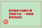 惠芝园孢子油图片(惠芝园孢子油：一种健康营养的选择)