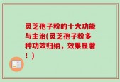 灵芝孢子粉的十大功能与主治(灵芝孢子粉多种功效归纳，效果显著！)