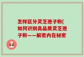 怎样区分灵芝孢子粉(如何识别高品质灵芝孢子粉——解密内在秘密