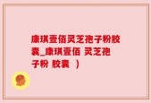 康琪壹佰灵芝孢子粉胶囊_康琪壹佰 灵芝孢子粉 胶囊  )