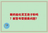 断奶能吃灵芝孢子粉吗？解答母婴健康问题？