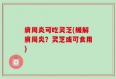 肩周炎可吃灵芝(缓解肩周炎？灵芝或可食用)