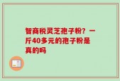 智商税灵芝孢子粉？一斤40多元的孢子粉是真的吗