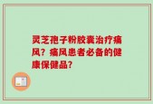 灵芝孢子粉胶囊治疗痛风？痛风患者必备的健康保健品？