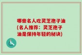 哪些名人吃灵芝孢子油(名人推荐：灵芝孢子油是保持年轻的秘诀)