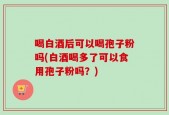 喝白酒后可以喝孢子粉吗(白酒喝多了可以食用孢子粉吗？)