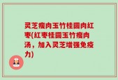 灵芝瘦肉玉竹桂圆肉红枣(红枣桂圆玉竹瘦肉汤，加入灵芝增强免疫力)