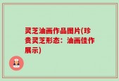 灵芝油画作品图片(珍贵灵芝形态：油画佳作展示)