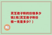 灵芝孢子粉的价格多少钱1克(灵芝孢子粉价格一克是多少？)