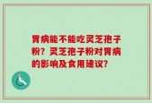 胃病能不能吃灵芝孢子粉？灵芝孢子粉对胃病的影响及食用建议？