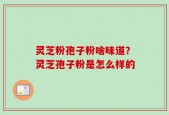 灵芝粉孢子粉啥味道？灵芝孢子粉是怎么样的