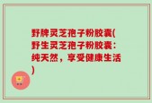 野牌灵芝孢子粉胶囊(野生灵芝孢子粉胶囊：纯天然，享受健康生活)