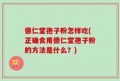 德仁堂孢子粉怎样吃(正确食用德仁堂孢子粉的方法是什么？)