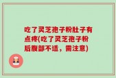 吃了灵芝孢子粉肚子有点疼(吃了灵芝孢子粉后腹部不适，需注意)