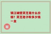 镇江破壁灵芝是什么价格？灵芝孢子粉多少钱一盒