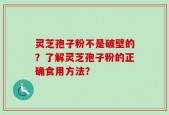 灵芝孢子粉不是破壁的？了解灵芝孢子粉的正确食用方法？