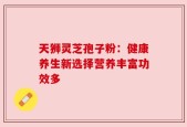 天狮灵芝孢子粉：健康养生新选择营养丰富功效多