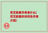 灵芝胶囊作用是什么(灵芝胶囊的功效及作用介绍)