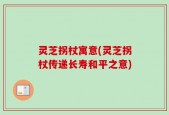 灵芝拐杖寓意(灵芝拐杖传递长寿和平之意)