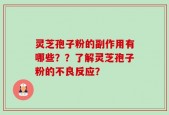 灵芝孢子粉的副作用有哪些？？了解灵芝孢子粉的不良反应？