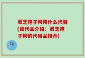 灵芝孢子粉用什么代替(替代品介绍：灵芝孢子粉的代用品推荐)