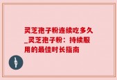 灵芝孢子粉连续吃多久_灵芝孢子粉：持续服用的最佳时长指南