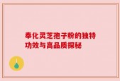 奉化灵芝孢子粉的独特功效与高品质探秘