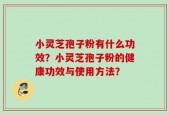 小灵芝孢子粉有什么功效？小灵芝孢子粉的健康功效与使用方法？