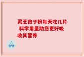 灵芝孢子粉每天吃几片 科学用量助您更好吸收其营养
