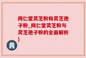 同仁堂灵芝粉和灵芝孢子粉_同仁堂灵芝粉与灵芝孢子粉的全面解析)