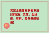 灵芝金线莲石斛麦冬汤(四物汤：灵芝、金线莲、石斛、麦冬保健祛病)