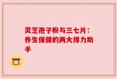 灵芝孢子粉与三七片：养生保健的两大得力助手