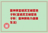 菌神牌富硒灵芝破壁孢子粉(富硒灵芝破壁孢子粉：菌神牌助力健康生活)