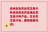 吉林敖东药业灵芝孢子粉吉林敖东药业推出灵芝孢子粉产品，又名灵芝孢子体，展现保健功效)