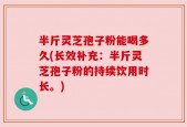 半斤灵芝孢子粉能喝多久(长效补充：半斤灵芝孢子粉的持续饮用时长。)