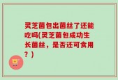 灵芝菌包出菌丝了还能吃吗(灵芝菌包成功生长菌丝，是否还可食用？)