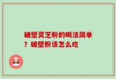 破壁灵芝粉的喝法简单？破壁粉该怎么吃