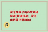 灵芝加莲子山药煲鸡汤祛湿(祛湿佳品：灵芝山药莲子煲鸡汤)